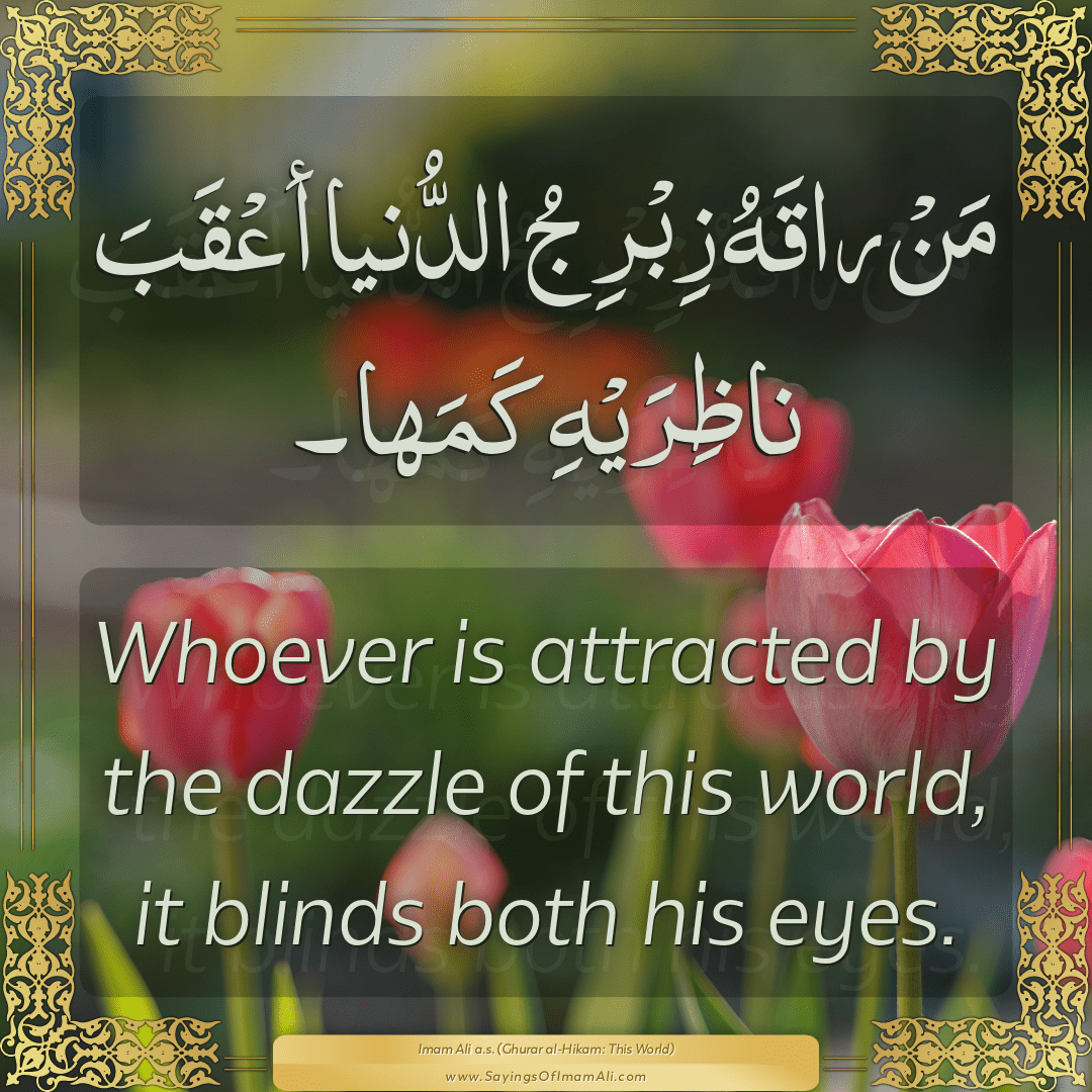 Whoever is attracted by the dazzle of this world, it blinds both his eyes.